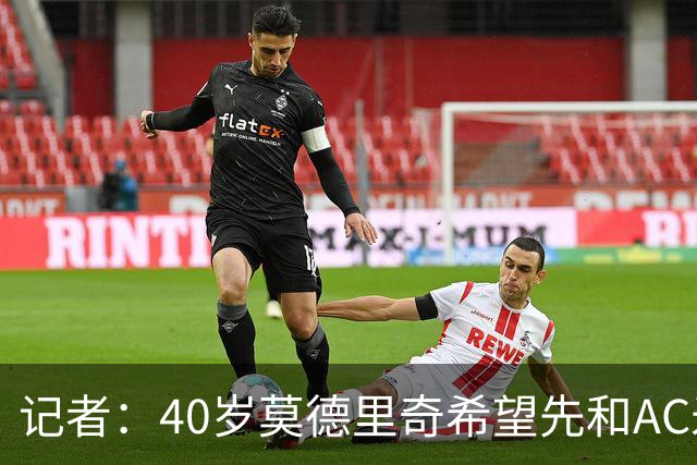 记者：40岁莫德里奇希望先和AC米兰新帅对话，再决定续约or退役